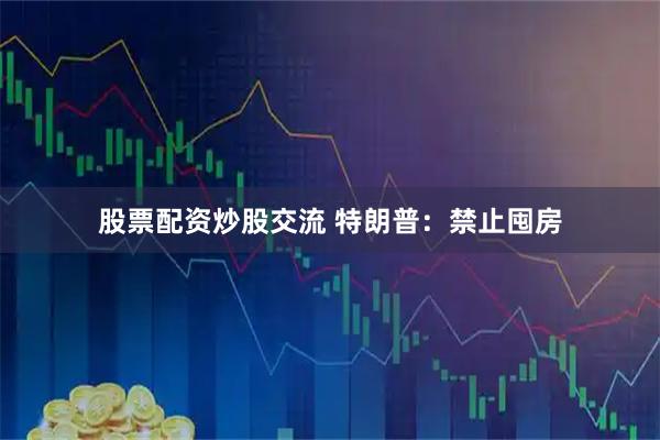 股票配资炒股交流 特朗普：禁止囤房