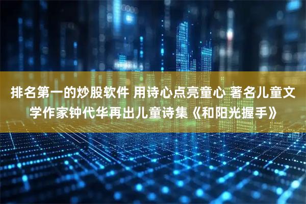 排名第一的炒股软件 用诗心点亮童心 著名儿童文学作家钟代华再出儿童诗集《和阳光握手》