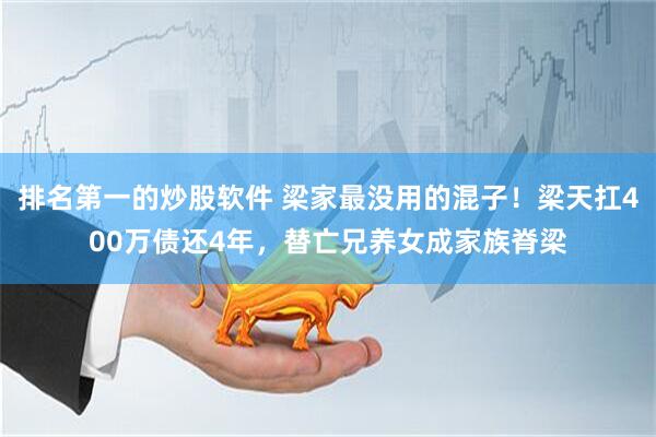 排名第一的炒股软件 梁家最没用的混子!梁天扛400万债还4年,替亡兄养女成家族脊梁