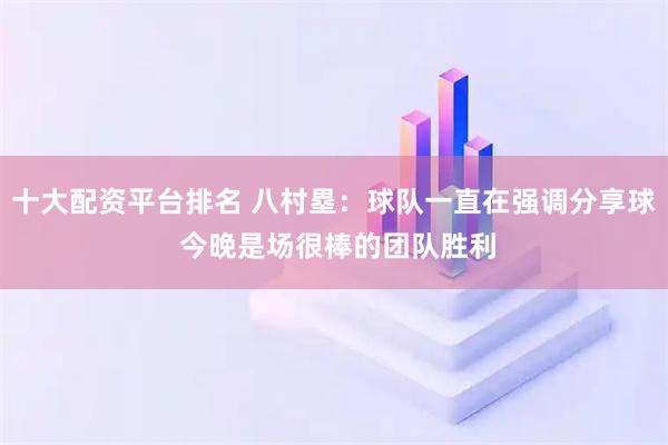 十大配资平台排名 八村塁：球队一直在强调分享球 今晚是场很棒的团队胜利