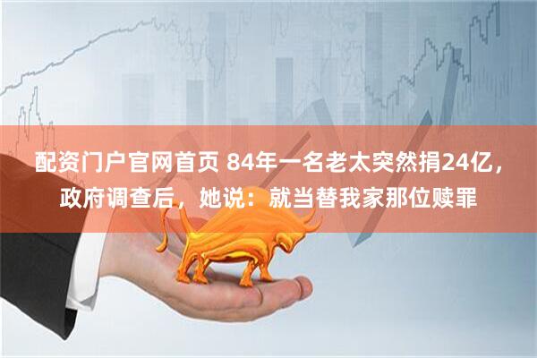 配资门户官网首页 84年一名老太突然捐24亿，政府调查后，她说：就当替我家那位赎罪