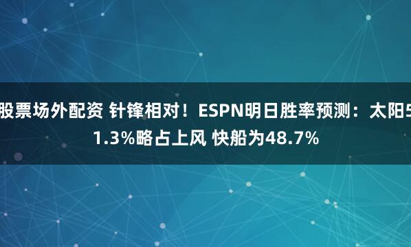 股票场外配资 针锋相对！ESPN明日胜率预测：太阳51.3%略占上风 快船为48.7%