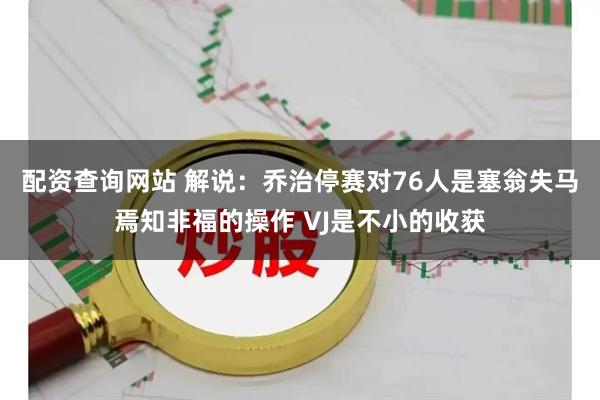配资查询网站 解说：乔治停赛对76人是塞翁失马焉知非福的操作 VJ是不小的收获