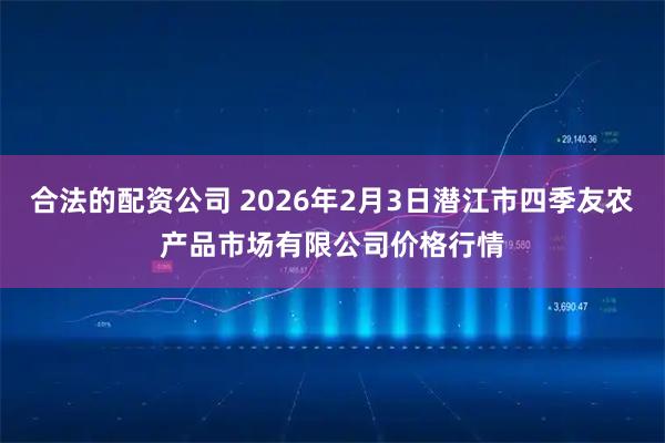 合法的配资公司 2026年2月3日潜江市四季友农产品市场有限公司价格行情