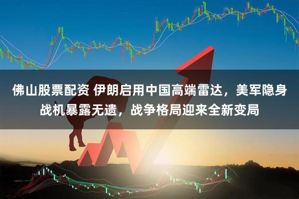 佛山股票配资 伊朗启用中国高端雷达，美军隐身战机暴露无遗，战争格局迎来全新变局