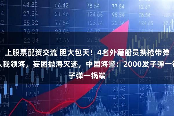 上股票配资交流 胆大包天！4名外籍船员携枪带弹闯入我领海，妄图抛海灭迹，中国海警：2000发子弹一锅端