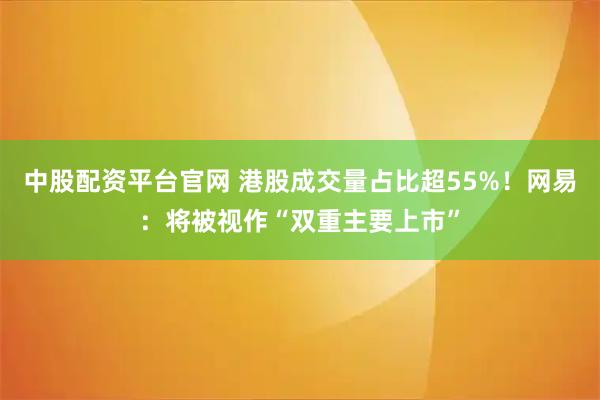 中股配资平台官网 港股成交量占比超55%！网易：将被视作“双重主要上市”